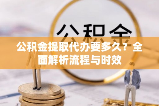 兰考公积金提取代办要多久？全面解析流程与时效
