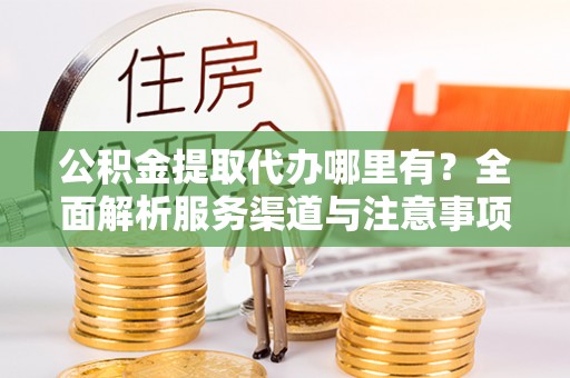 兰考公积金提取代办哪里有？全面解析服务渠道与注意事项