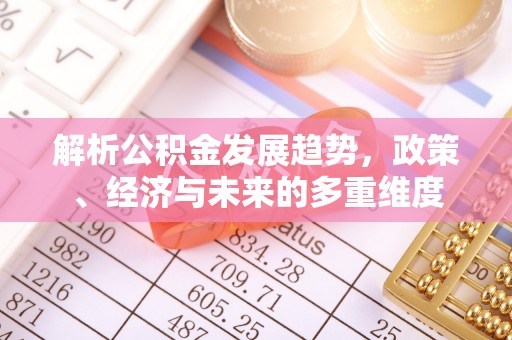 兰考解析公积金发展趋势，政策、经济与未来的多重维度