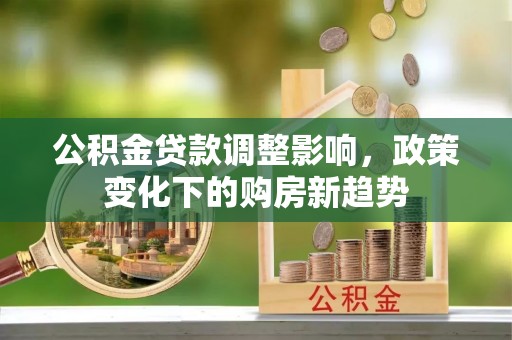 兰考公积金贷款调整影响，政策变化下的购房新趋势