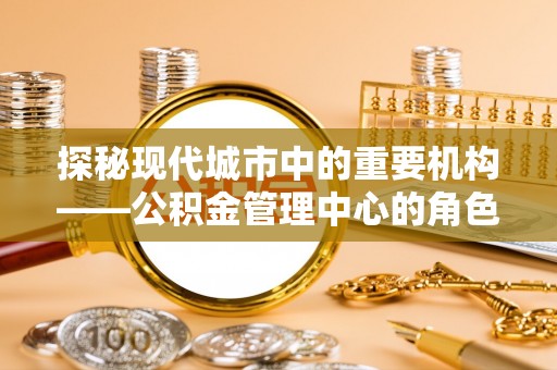 兰考探秘现代城市中的重要机构——公积金管理中心的角色与使命