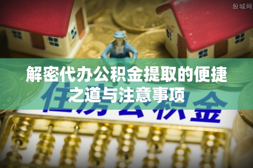 兰考解密代办公积金提取的便捷之道与注意事项
