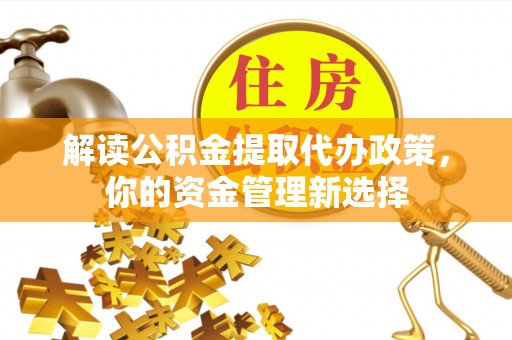 兰考解读公积金提取代办政策，你的资金管理新选择