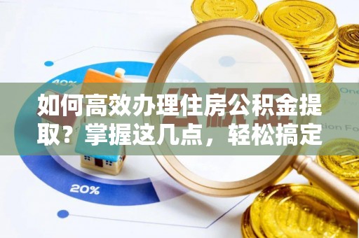兰考如何高效办理住房公积金提取？掌握这几点，轻松搞定！