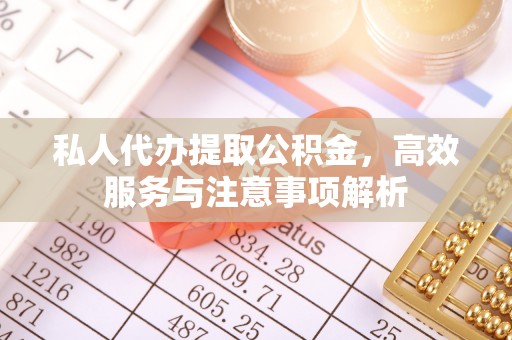 兰考私人代办提取公积金，高效服务与注意事项解析