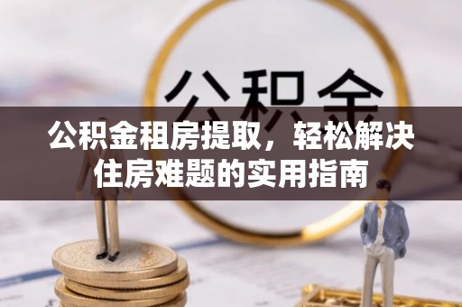 兰考公积金租房提取，轻松解决住房难题的实用指南
