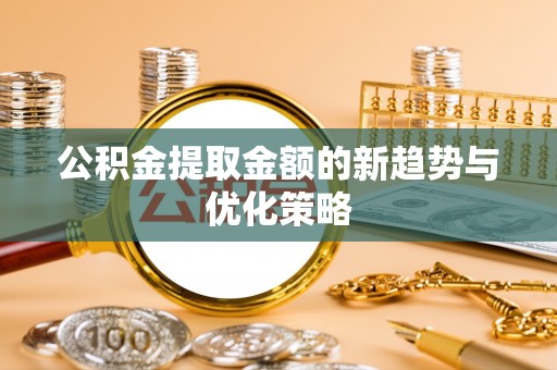 兰考公积金提取金额的新趋势与优化策略