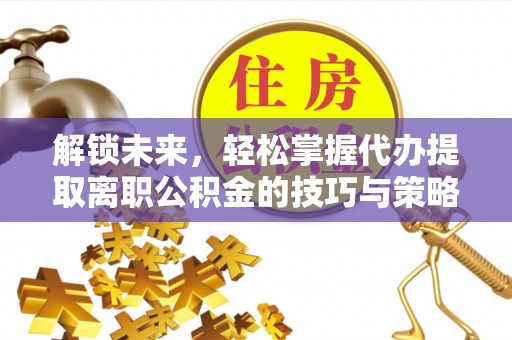 兰考解锁未来，轻松掌握代办提取离职公积金的技巧与策略