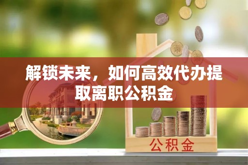 兰考解锁未来，如何高效代办提取离职公积金