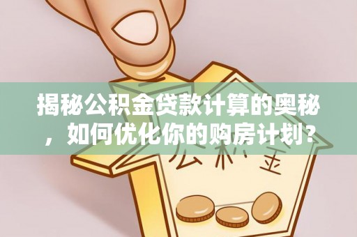 兰考揭秘公积金贷款计算的奥秘，如何优化你的购房计划？