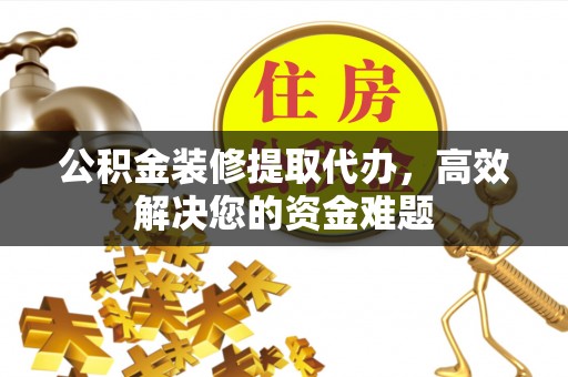 兰考公积金装修提取代办，高效解决您的资金难题