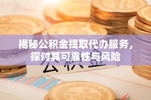 兰考揭秘公积金提取代办服务，探讨其可靠性与风险