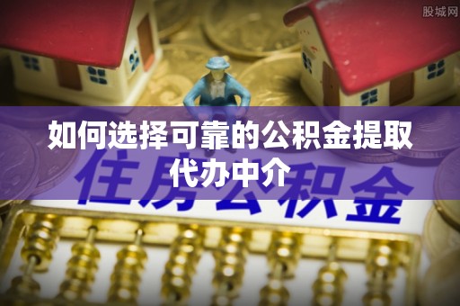兰考如何选择可靠的公积金提取代办中介