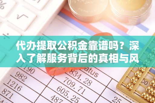 兰考代办提取公积金靠谱吗？深入了解服务背后的真相与风险