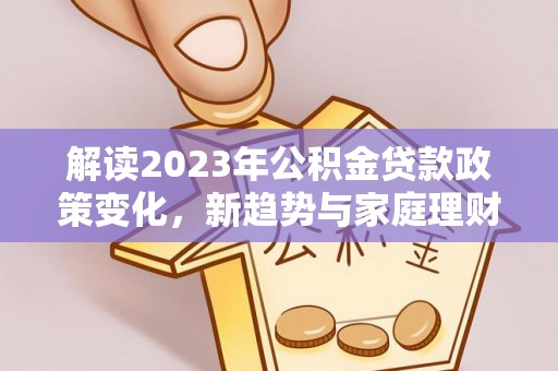 兰考解读2023年公积金贷款政策变化，新趋势与家庭理财规划
