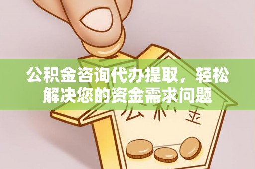 兰考公积金咨询代办提取，轻松解决您的资金需求问题