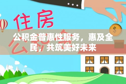 兰考公积金普惠性服务，惠及全民，共筑美好未来