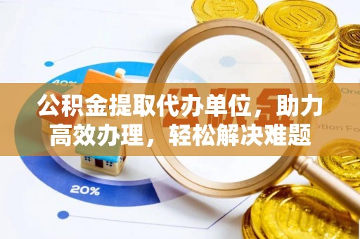 兰考公积金提取代办单位，助力高效办理，轻松解决难题