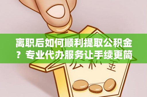 兰考离职后如何顺利提取公积金？专业代办服务让手续更简单