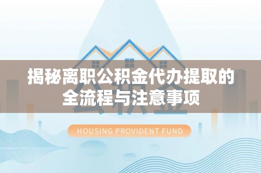 兰考揭秘离职公积金代办提取的全流程与注意事项