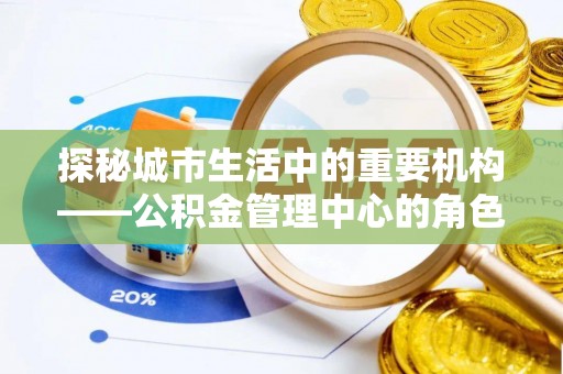 兰考探秘城市生活中的重要机构——公积金管理中心的角色与意义