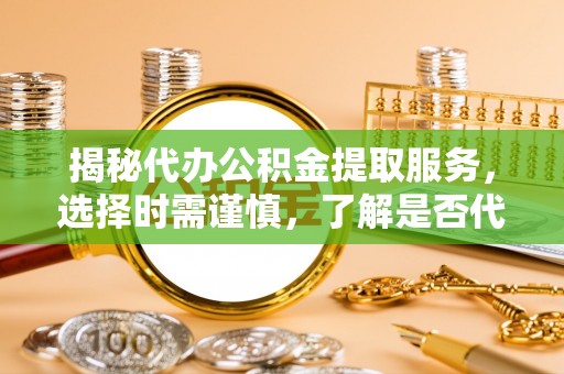 兰考揭秘代办公积金提取服务，选择时需谨慎，了解是否代办公积金提取可靠吗？