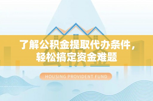 兰考了解公积金提取代办条件，轻松搞定资金难题