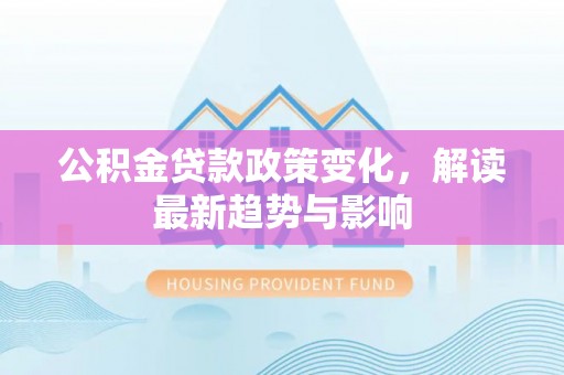 兰考公积金贷款政策变化，解读最新趋势与影响