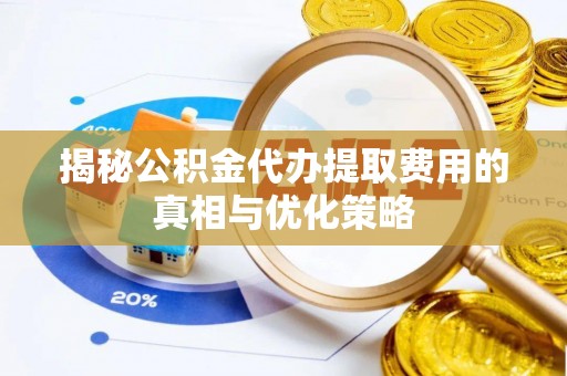 兰考揭秘公积金代办提取费用的真相与优化策略