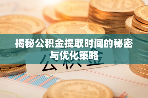 兰考揭秘公积金提取时间的秘密与优化策略