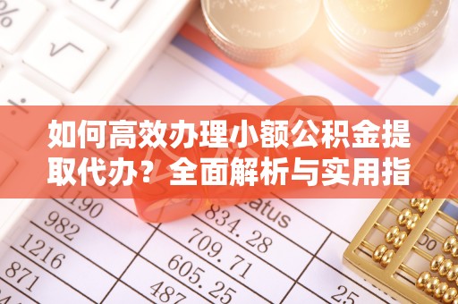 兰考如何高效办理小额公积金提取代办？全面解析与实用指南