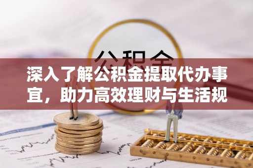 兰考深入了解公积金提取代办事宜，助力高效理财与生活规划