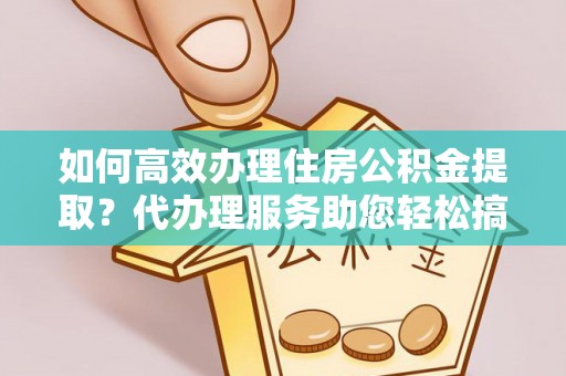 兰考如何高效办理住房公积金提取？代办理服务助您轻松搞定