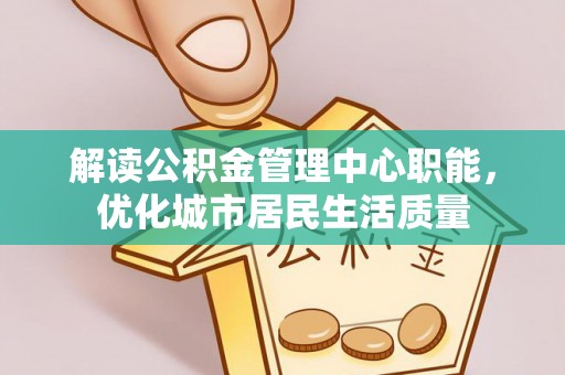 兰考解读公积金管理中心职能，优化城市居民生活质量