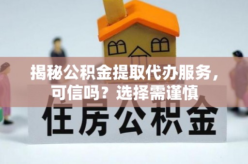 兰考揭秘公积金提取代办服务，可信吗？选择需谨慎
