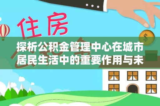 兰考探析公积金管理中心在城市居民生活中的重要作用与未来发展趋势