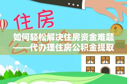 兰考如何轻松解决住房资金难题——代办理住房公积金提取服务详解