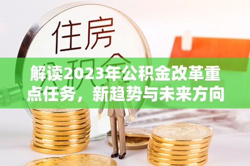 兰考解读2023年公积金改革重点任务，新趋势与未来方向