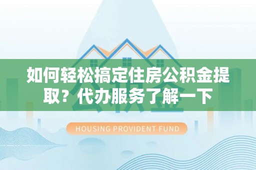 兰考如何轻松搞定住房公积金提取？代办服务了解一下