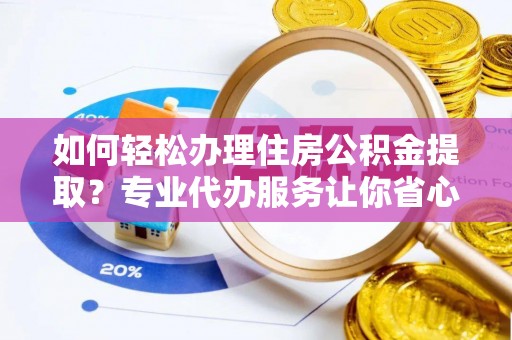 兰考如何轻松办理住房公积金提取？专业代办服务让你省心无忧