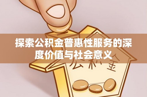 兰考探索公积金普惠性服务的深度价值与社会意义