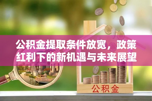兰考公积金提取条件放宽，政策红利下的新机遇与未来展望