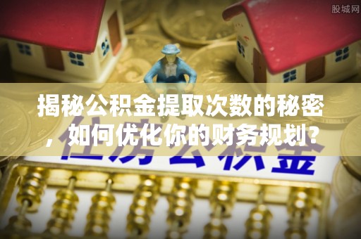 兰考揭秘公积金提取次数的秘密，如何优化你的财务规划？