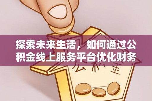 兰考探索未来生活，如何通过公积金线上服务平台优化财务管理