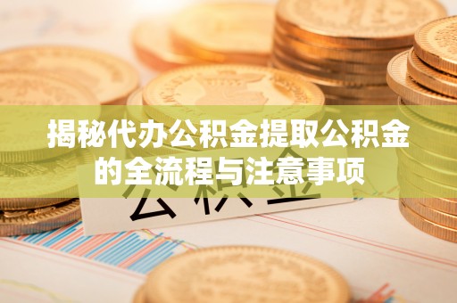 兰考揭秘代办公积金提取公积金的全流程与注意事项