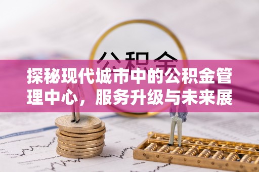 兰考探秘现代城市中的公积金管理中心，服务升级与未来展望