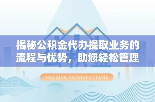 兰考揭秘公积金代办提取业务的流程与优势，助您轻松管理财务