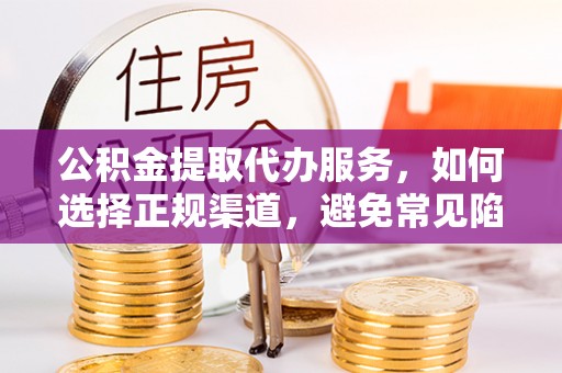 兰考公积金提取代办服务，如何选择正规渠道，避免常见陷阱