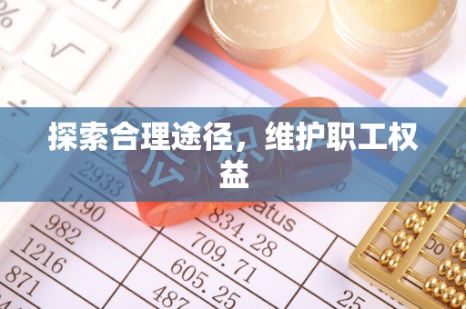 兰考探索合理途径，维护职工权益