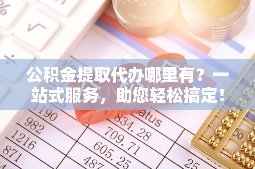 兰考公积金提取代办哪里有？一站式服务，助您轻松搞定！